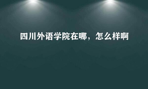 四川外语学院在哪，怎么样啊