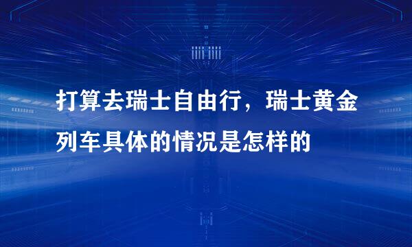 打算去瑞士自由行，瑞士黄金列车具体的情况是怎样的