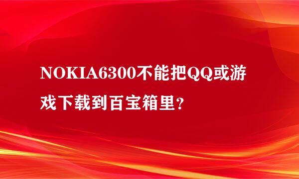 NOKIA6300不能把QQ或游戏下载到百宝箱里？