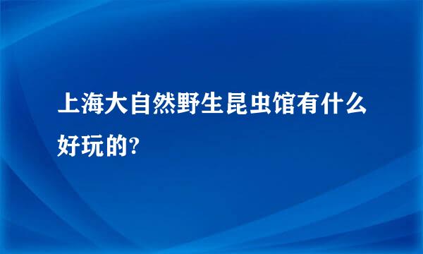 上海大自然野生昆虫馆有什么好玩的?