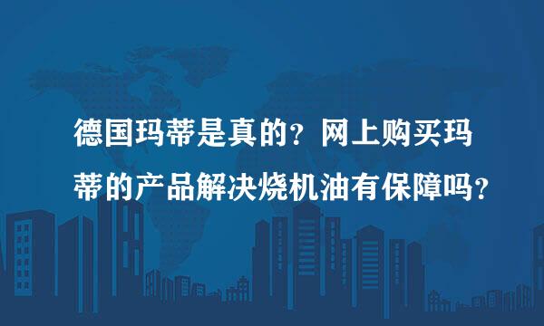 德国玛蒂是真的？网上购买玛蒂的产品解决烧机油有保障吗？