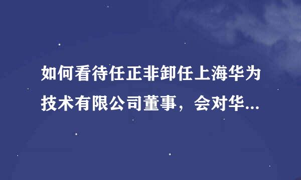 如何看待任正非卸任上海华为技术有限公司董事，会对华为有影响吗？