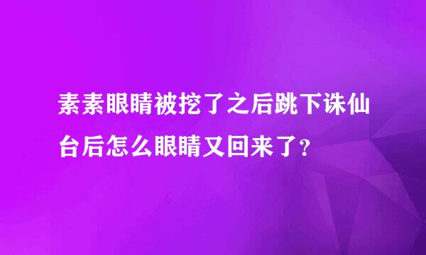 素素眼睛被挖了之后跳下诛仙台后怎么眼睛又回来了？