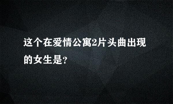 这个在爱情公寓2片头曲出现的女生是？