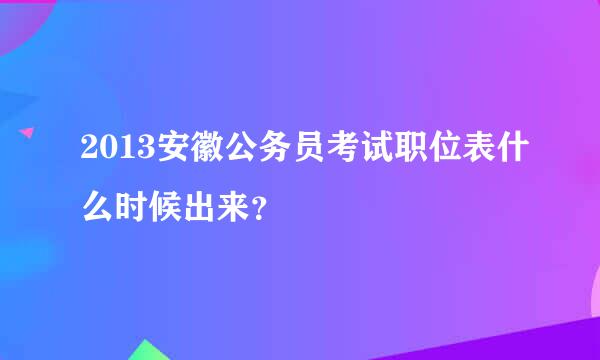 2013安徽公务员考试职位表什么时候出来？