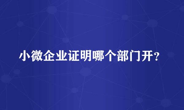 小微企业证明哪个部门开？