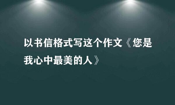 以书信格式写这个作文《您是我心中最美的人》