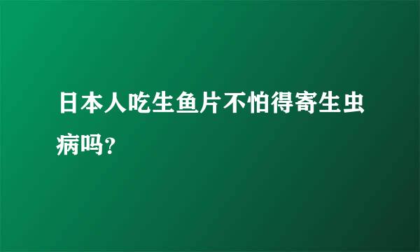 日本人吃生鱼片不怕得寄生虫病吗？