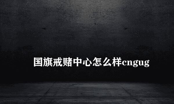 
佀国旗戒赌中心怎么样cngug
