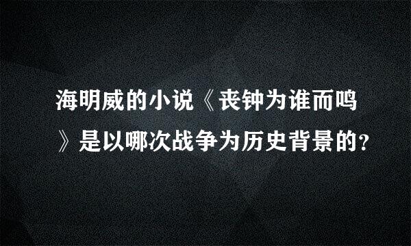 海明威的小说《丧钟为谁而鸣》是以哪次战争为历史背景的？