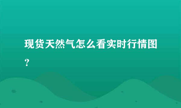 现货天然气怎么看实时行情图？