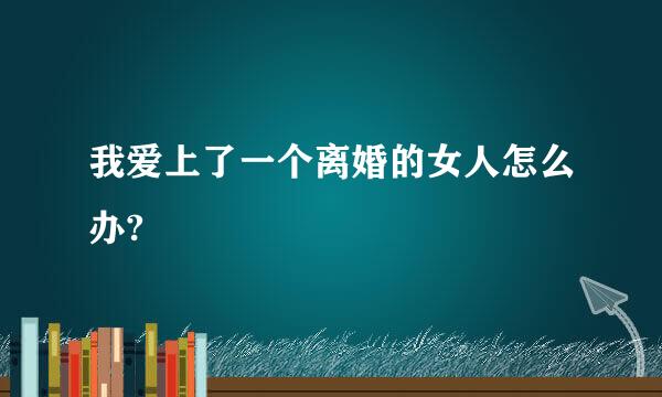 我爱上了一个离婚的女人怎么办?