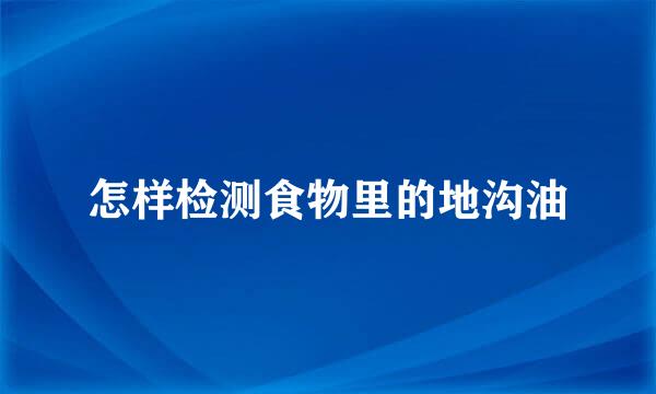 怎样检测食物里的地沟油