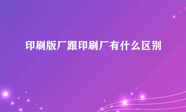 印刷版厂跟印刷厂有什么区别