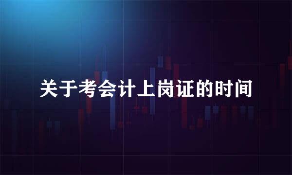 关于考会计上岗证的时间