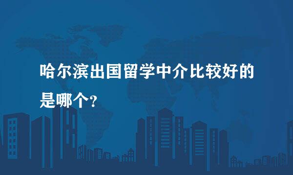 哈尔滨出国留学中介比较好的是哪个？