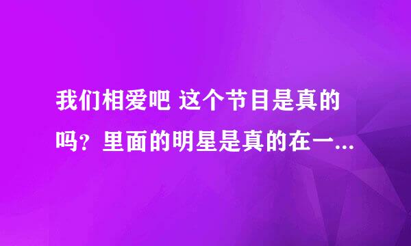 我们相爱吧 这个节目是真的吗？里面的明星是真的在一起谈恋爱吗