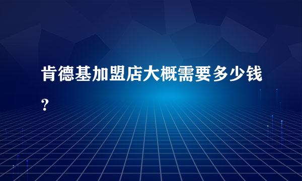 肯德基加盟店大概需要多少钱？