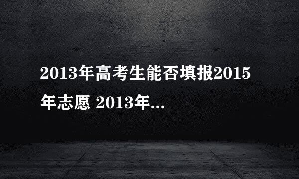 2013年高考生能否填报2015年志愿 2013年错过填报志愿时间，2015年能否填报