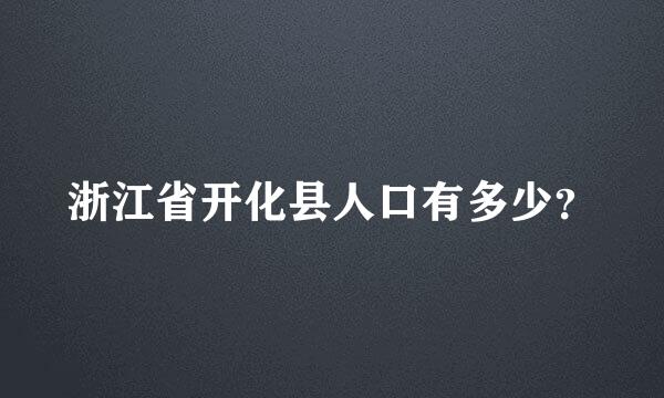 浙江省开化县人口有多少？