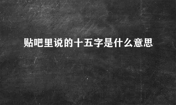 贴吧里说的十五字是什么意思