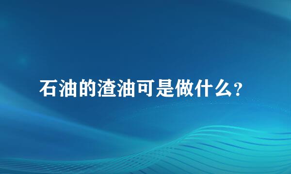 石油的渣油可是做什么？