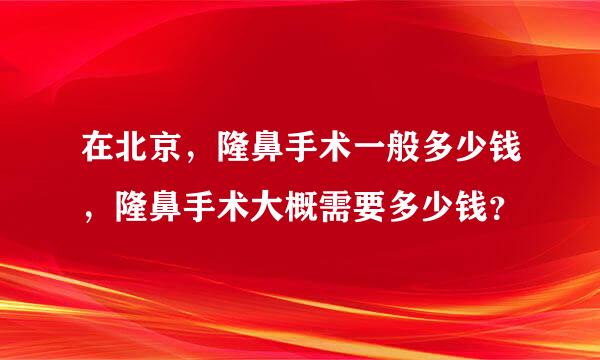 在北京，隆鼻手术一般多少钱，隆鼻手术大概需要多少钱？