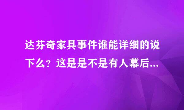 达芬奇家具事件谁能详细的说下么？这是是不是有人幕后操作的？ 我听别人说事有人幕后操作