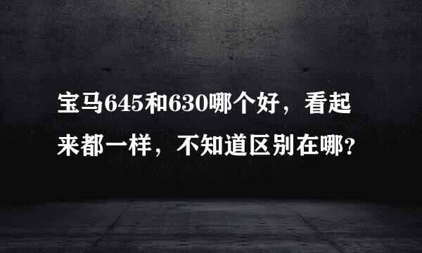 宝马645和630哪个好，看起来都一样，不知道区别在哪？