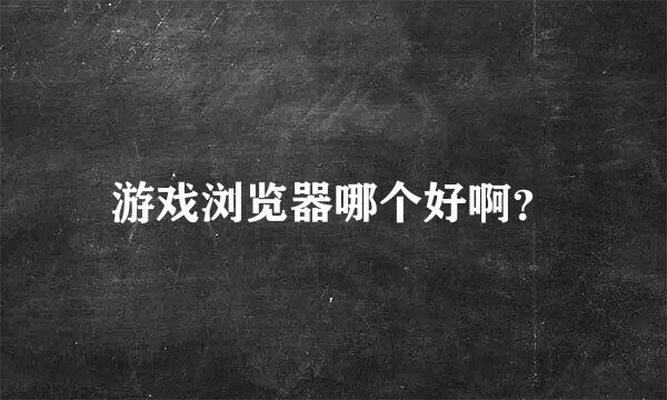 游戏浏览器哪个好啊？