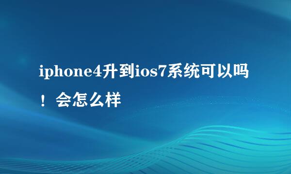 iphone4升到ios7系统可以吗！会怎么样