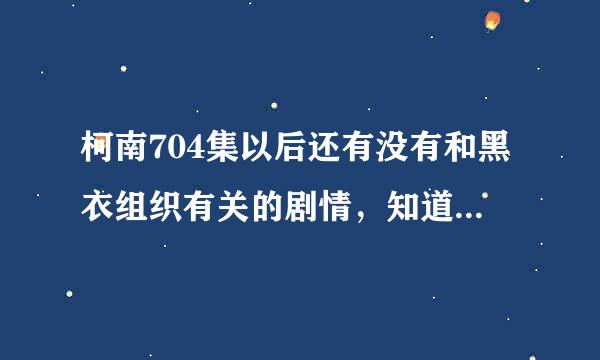 柯南704集以后还有没有和黑衣组织有关的剧情，知道的话分享一下，谢谢