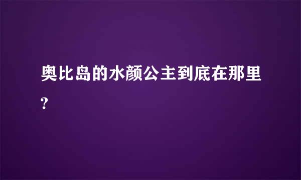 奥比岛的水颜公主到底在那里?