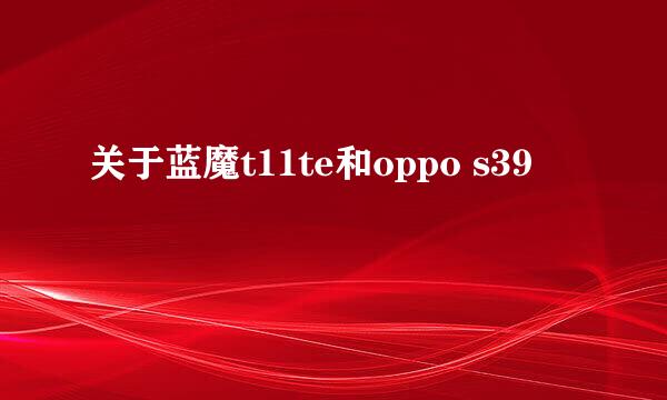 关于蓝魔t11te和oppo s39