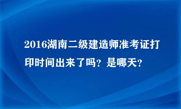 2016湖南二级建造师准考证打印时间出来了吗？是哪天？