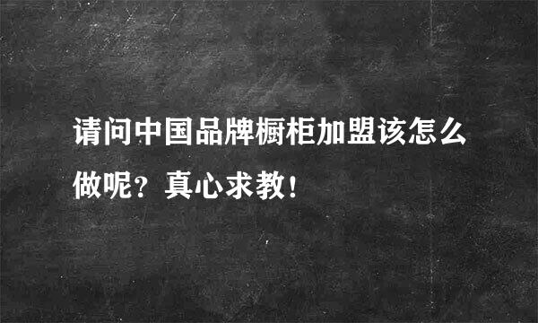 请问中国品牌橱柜加盟该怎么做呢？真心求教！