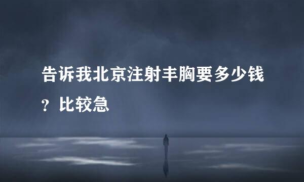 告诉我北京注射丰胸要多少钱？比较急