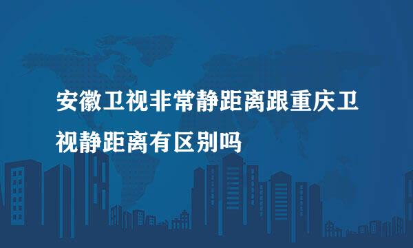 安徽卫视非常静距离跟重庆卫视静距离有区别吗