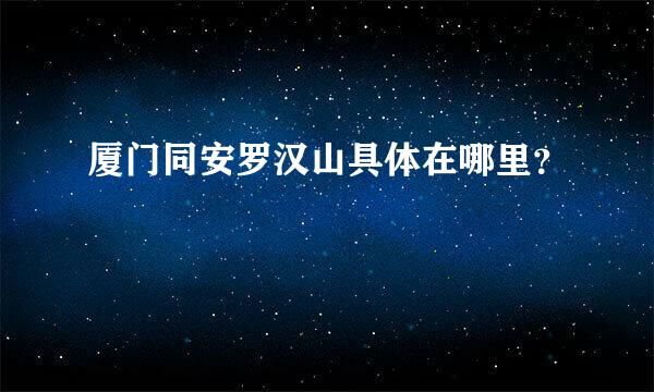 厦门同安罗汉山具体在哪里？