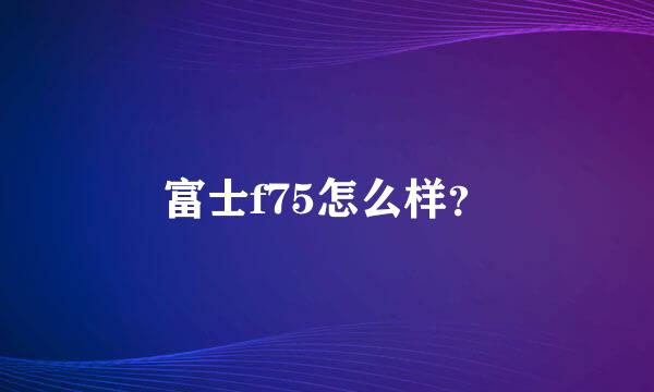 富士f75怎么样？