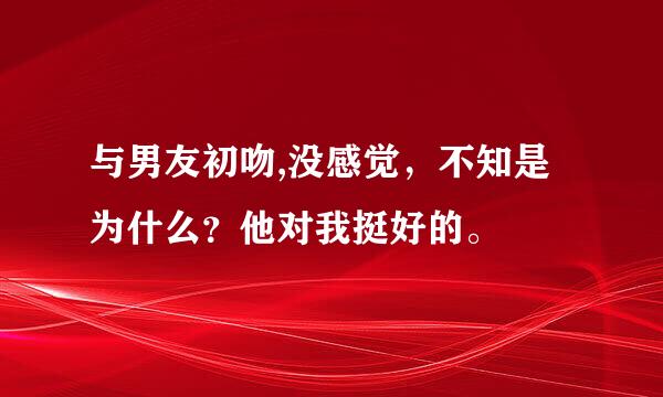 与男友初吻,没感觉，不知是为什么？他对我挺好的。