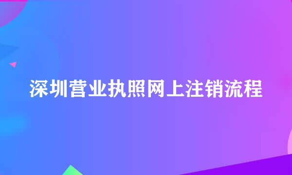 深圳营业执照网上注销流程