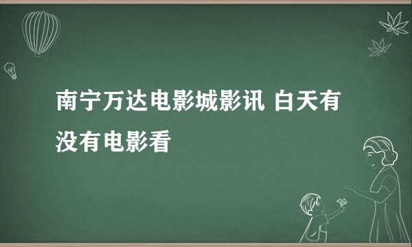 南宁万达电影城影讯 白天有没有电影看