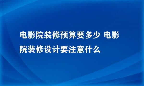 电影院装修预算要多少 电影院装修设计要注意什么