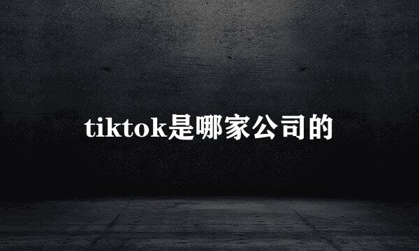 tiktok是哪家公司的