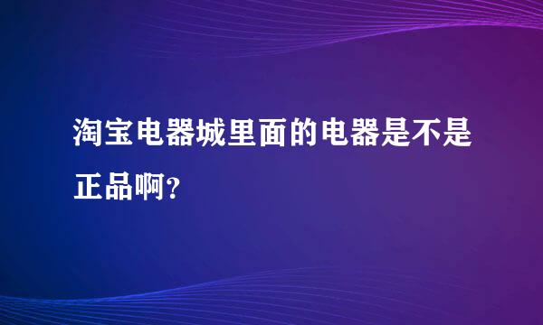 淘宝电器城里面的电器是不是正品啊？