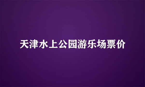 天津水上公园游乐场票价