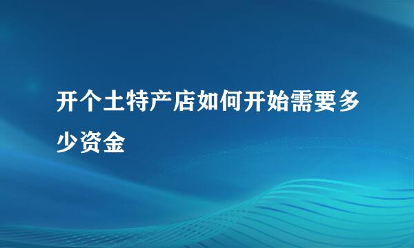 开个土特产店如何开始需要多少资金