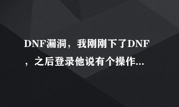 DNF漏洞，我刚刚下了DNF，之后登录他说有个操作漏洞，我没管。登录后我创建角色创建不了啊。