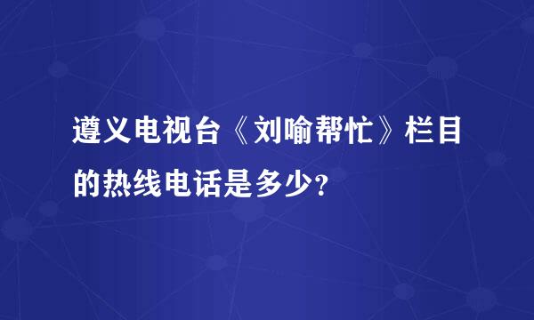 遵义电视台《刘喻帮忙》栏目的热线电话是多少？